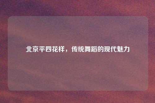 北京平四花样，传统舞蹈的现代魅力