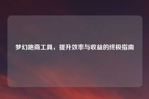 梦幻跑商工具，提升效率与收益的终极指南