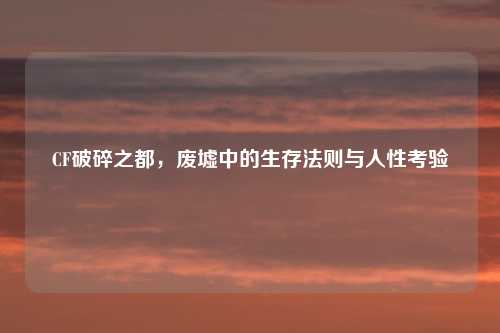 CF破碎之都，废墟中的生存法则与人性考验