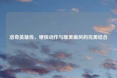 洛奇英雄传，硬核动作与唯美画风的完美结合