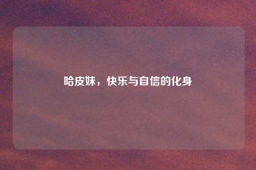 哈皮妹，快乐与自信的化身