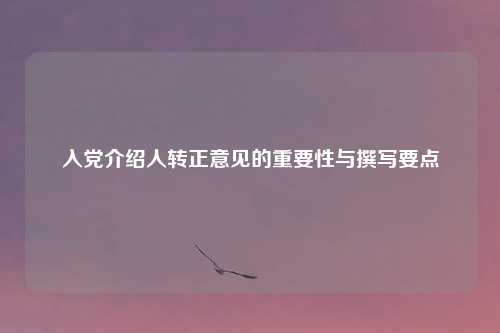 入党介绍人转正意见的重要性与撰写要点