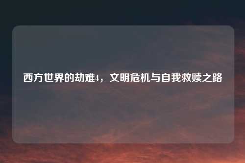 西方世界的劫难4，文明危机与自我救赎之路
