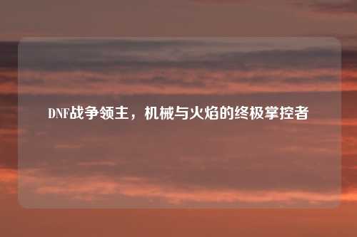 DNF战争领主，机械与火焰的终极掌控者