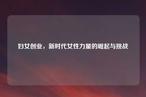 妇女创业，新时代女性力量的崛起与挑战