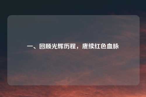 一、回顾光辉历程，赓续红色血脉