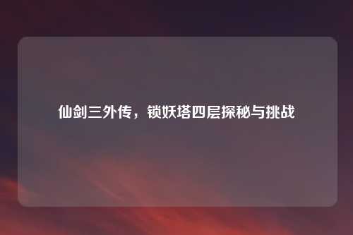 仙剑三外传，锁妖塔四层探秘与挑战