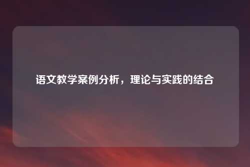 语文教学案例分析，理论与实践的结合