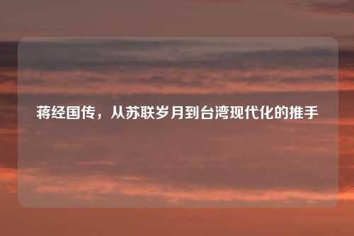 蒋经国传，从苏联岁月到台湾现代化的推手