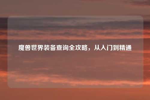 魔兽世界装备查询全攻略，从入门到精通