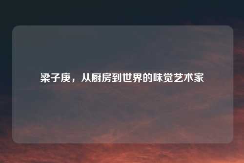梁子庚，从厨房到世界的味觉艺术家