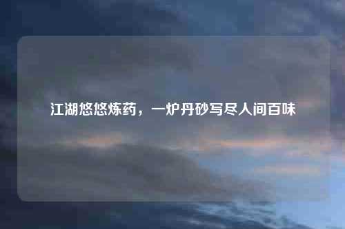 江湖悠悠炼药，一炉丹砂写尽人间百味