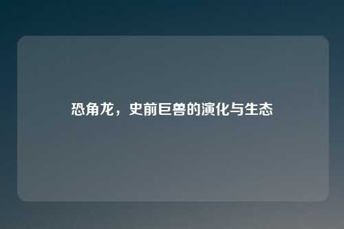 恐角龙，史前巨兽的演化与生态