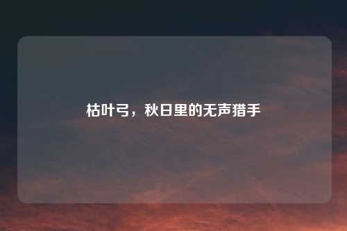 枯叶弓，秋日里的无声猎手