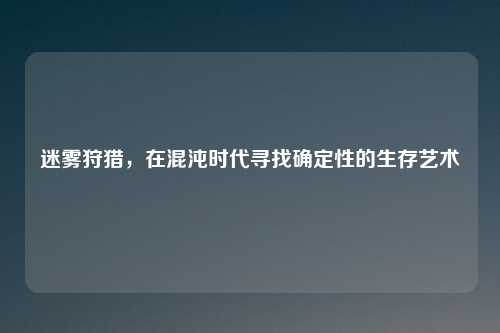 迷雾狩猎，在混沌时代寻找确定性的生存艺术