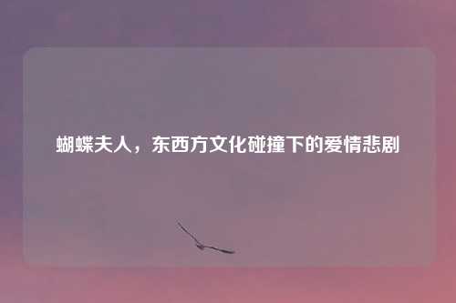 蝴蝶夫人，东西方文化碰撞下的爱情悲剧