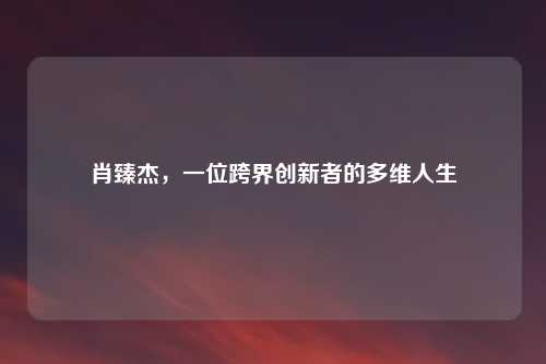 肖臻杰，一位跨界创新者的多维人生