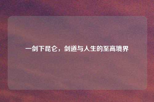 一剑下昆仑，剑道与人生的至高境界