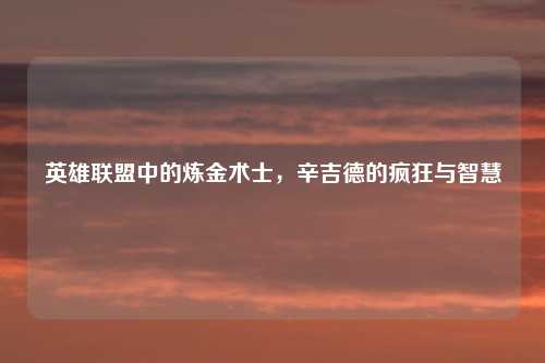 英雄联盟中的炼金术士，辛吉德的疯狂与智慧