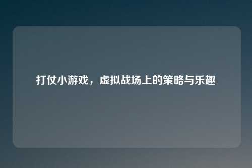 打仗小游戏，虚拟战场上的策略与乐趣