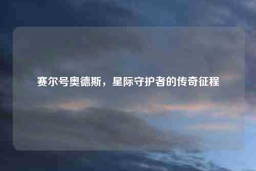 赛尔号奥德斯，星际守护者的传奇征程