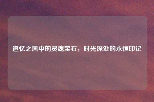 追忆之风中的灵魂宝石，时光深处的永恒印记
