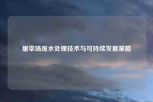 屠宰场废水处理技术与可持续发展策略