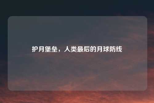 护月堡垒，人类最后的月球防线