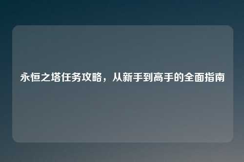 永恒之塔任务攻略，从新手到高手的全面指南