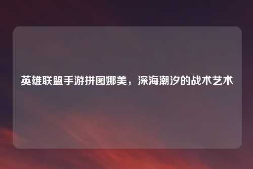 英雄联盟手游拼图娜美，深海潮汐的战术艺术