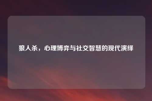 狼人杀，心理博弈与社交智慧的现代演绎