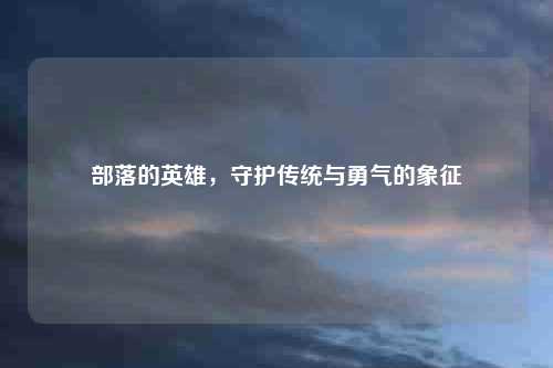 部落的英雄，守护传统与勇气的象征
