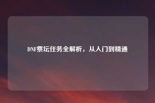 DNF祭坛任务全解析，从入门到精通