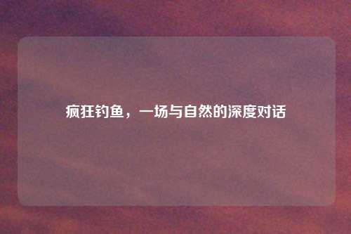 疯狂钓鱼，一场与自然的深度对话