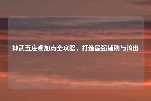 神武五庄观加点全攻略，打造最强辅助与输出