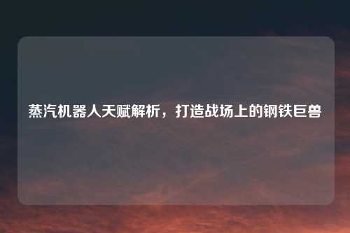 蒸汽机器人天赋解析，打造战场上的钢铁巨兽