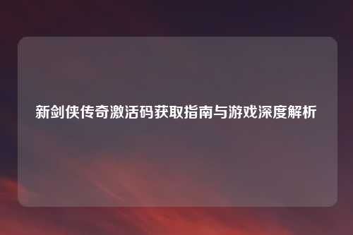 新剑侠传奇激活码获取指南与游戏深度解析