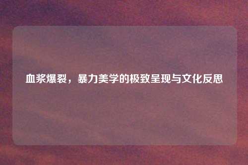 血浆爆裂，暴力美学的极致呈现与文化反思
