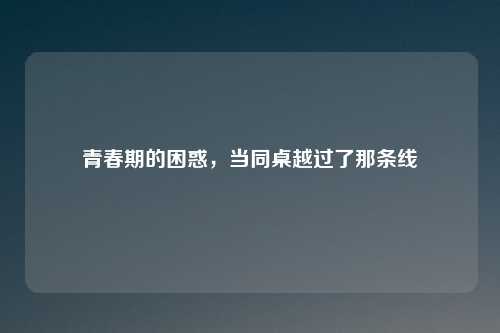 青春期的困惑，当同桌越过了那条线