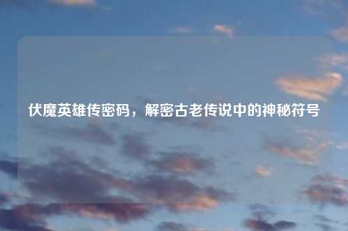 伏魔英雄传密码，解密古老传说中的神秘符号