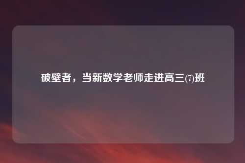 破壁者，当新数学老师走进高三(7)班
