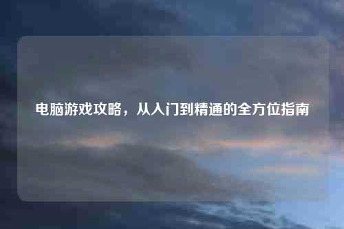 电脑游戏攻略，从入门到精通的全方位指南