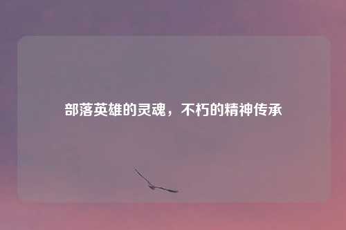 部落英雄的灵魂，不朽的精神传承