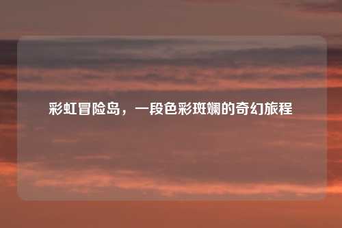 彩虹冒险岛，一段色彩斑斓的奇幻旅程