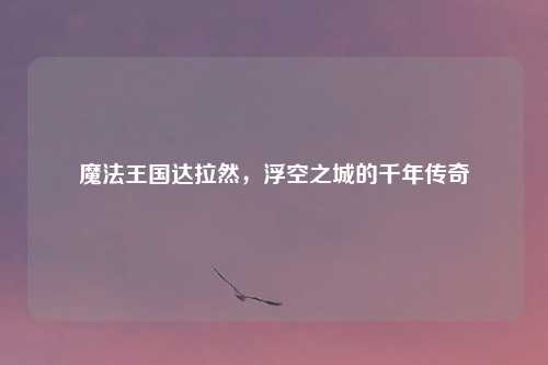 魔法王国达拉然，浮空之城的千年传奇