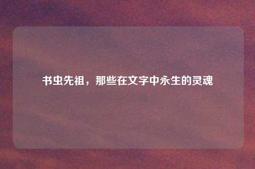 书虫先祖，那些在文字中永生的灵魂