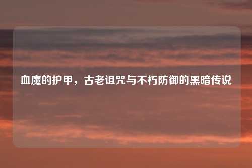 血魔的护甲，古老诅咒与不朽防御的黑暗传说