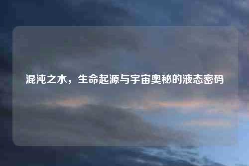 混沌之水，生命起源与宇宙奥秘的液态密码