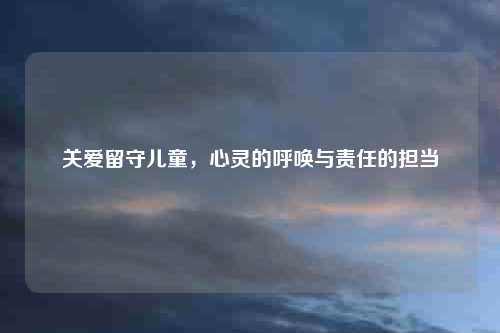 关爱留守儿童，心灵的呼唤与责任的担当