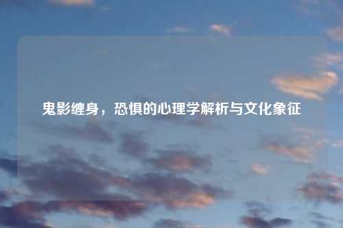 鬼影缠身，恐惧的心理学解析与文化象征